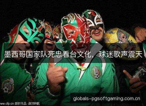墨西哥国家队死忠看台文化，球迷歌声震天